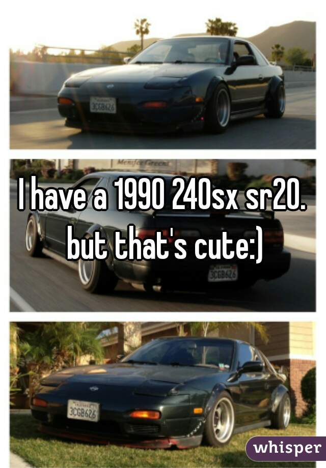 I have a 1990 240sx sr20. but that's cute:)