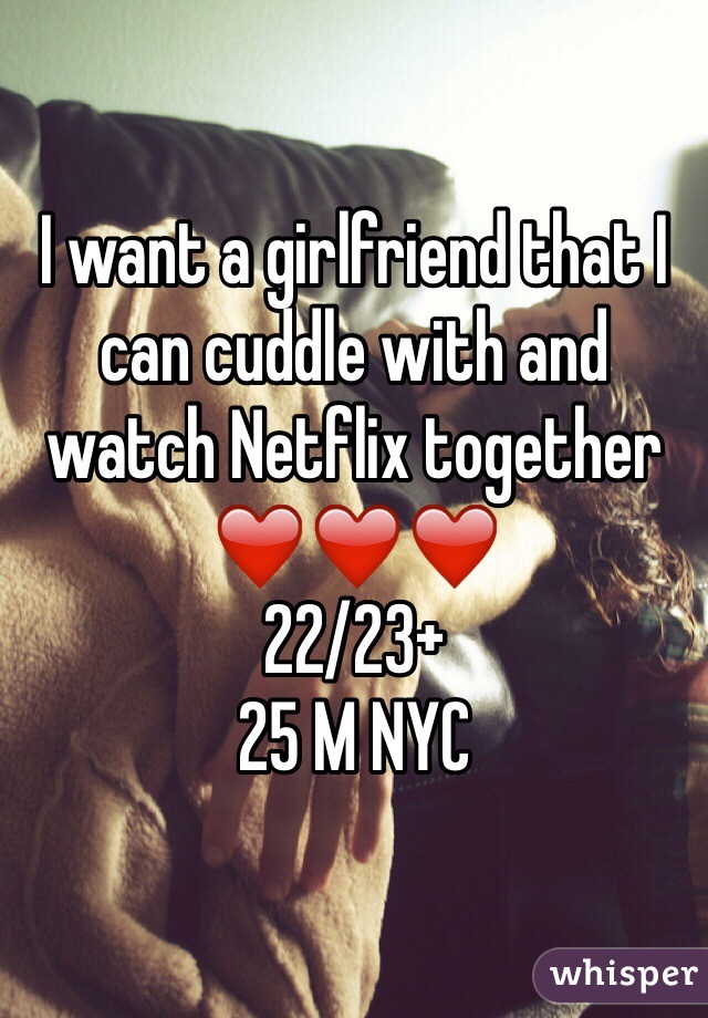 I want a girlfriend that I can cuddle with and watch Netflix together ❤️❤️❤️
22/23+
25 M NYC