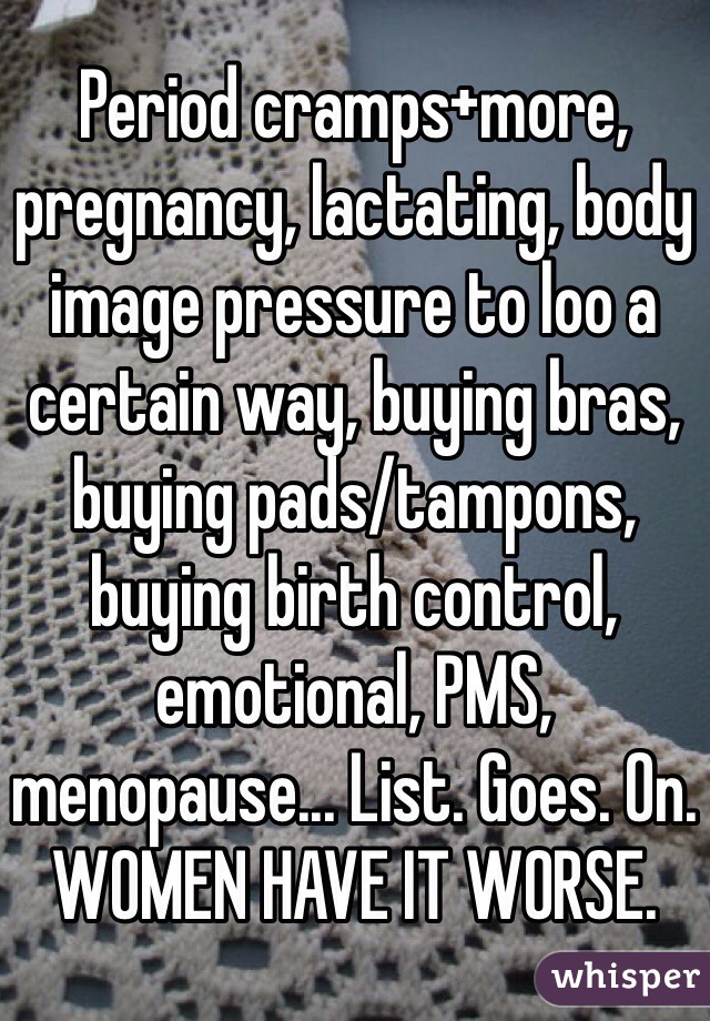 Period cramps+more, pregnancy, lactating, body image pressure to loo a certain way, buying bras, buying pads/tampons, buying birth control, emotional, PMS, menopause... List. Goes. On. WOMEN HAVE IT WORSE. 