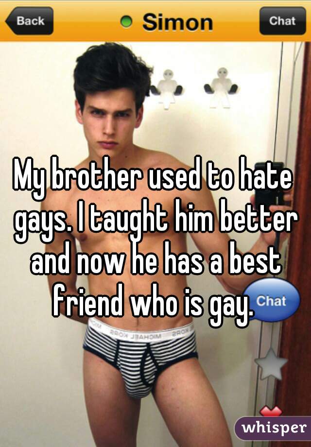 My brother used to hate gays. I taught him better and now he has a best friend who is gay. 
