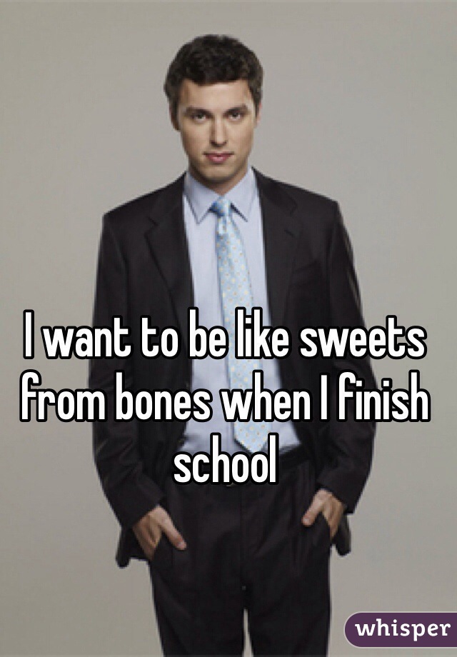 I want to be like sweets from bones when I finish school