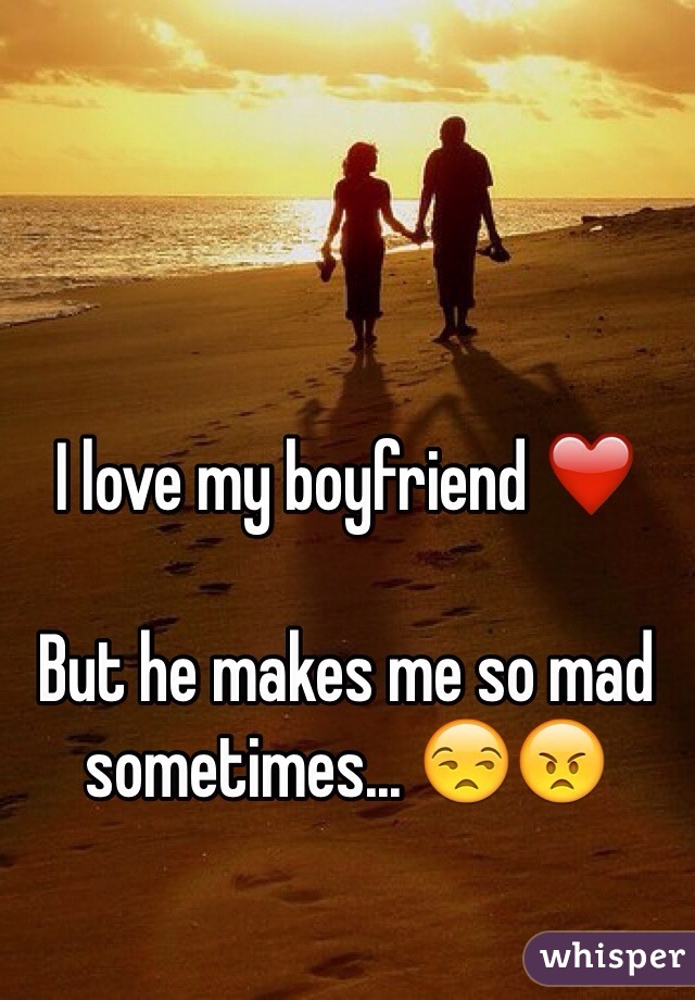 I love my boyfriend ❤️

But he makes me so mad sometimes... 😒😠