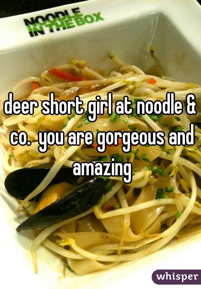 deer short girl at noodle & co.  you are gorgeous and amazing