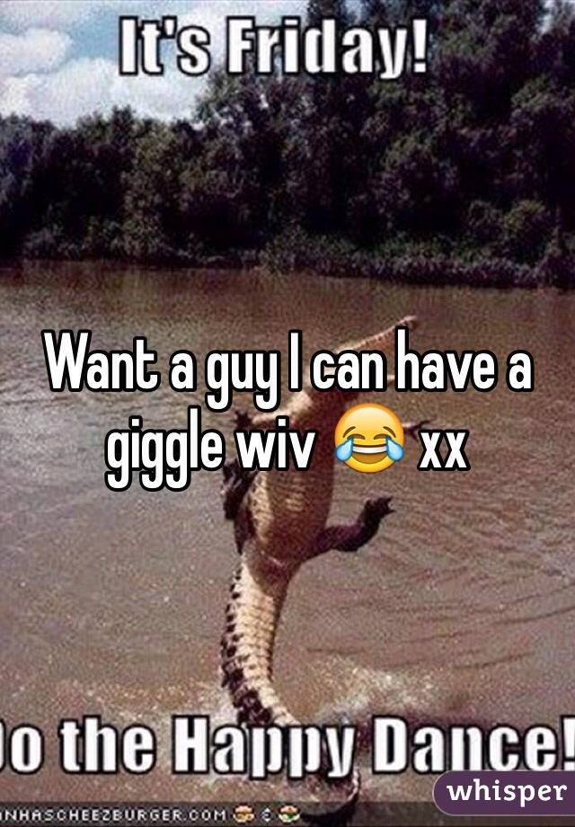 Want a guy I can have a giggle wiv 😂 xx