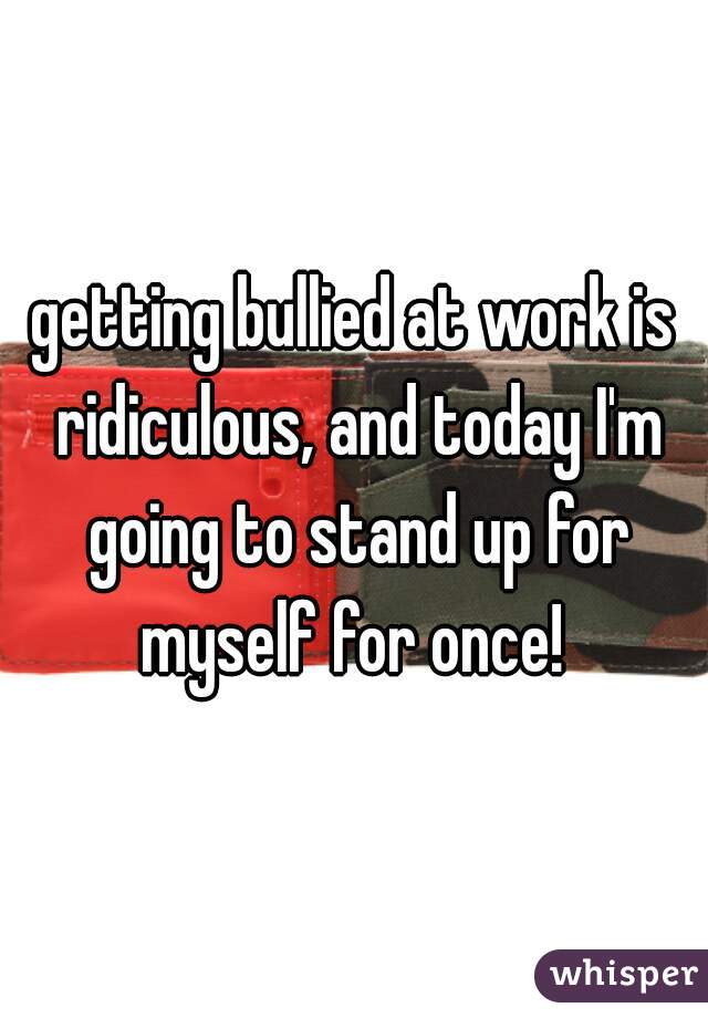 getting bullied at work is ridiculous, and today I'm going to stand up for myself for once! 