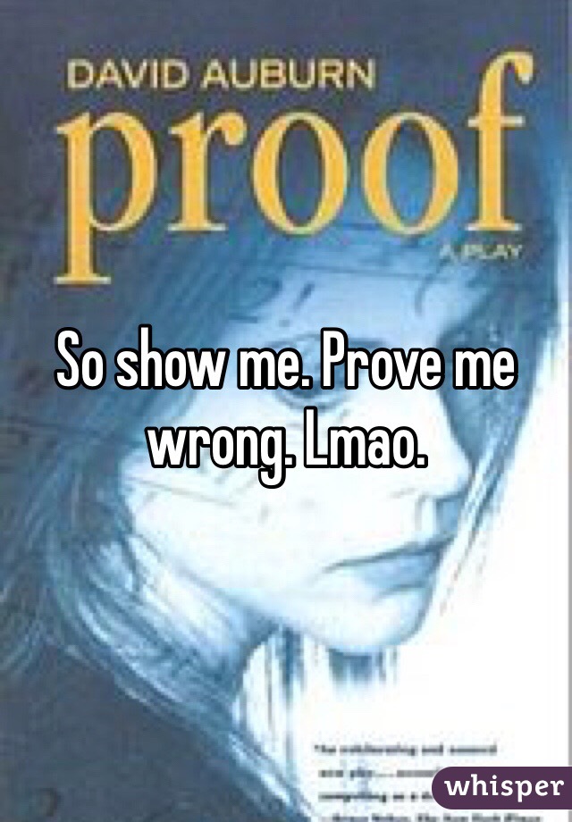 So show me. Prove me wrong. Lmao.