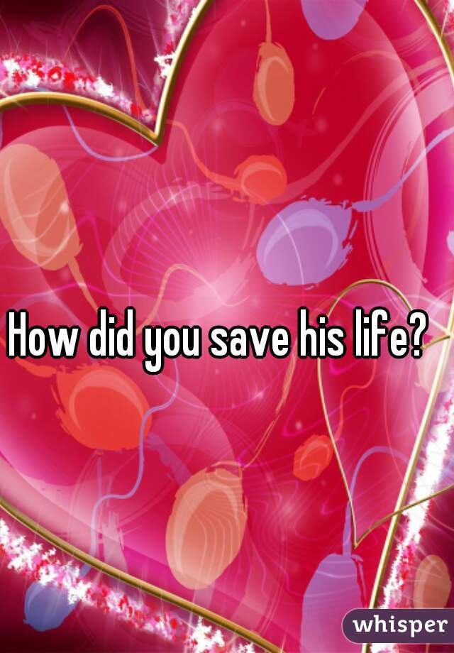 How did you save his life?
