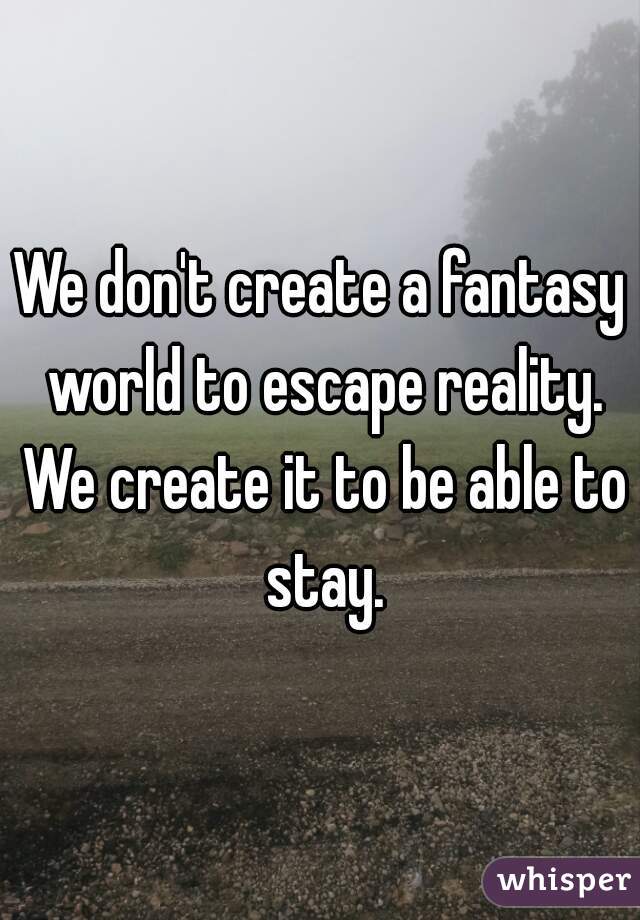 We don't create a fantasy world to escape reality. We create it to be able to stay.