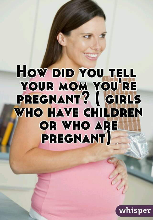 How did you tell your mom you're pregnant? ( girls who have children or who are pregnant) 