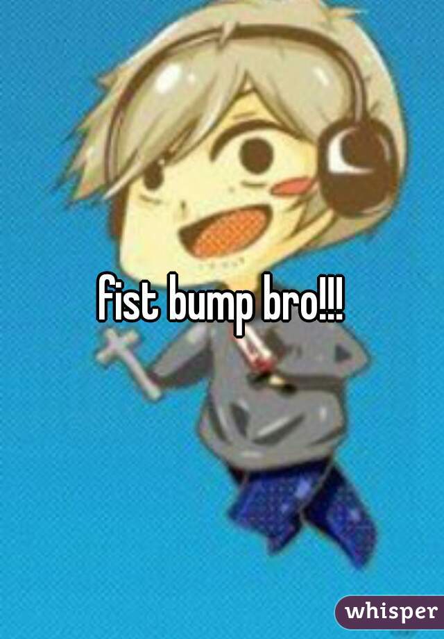 fist bump bro!!!