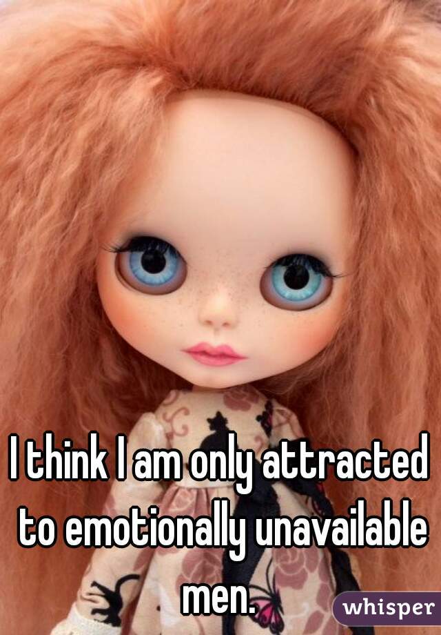 I think I am only attracted to emotionally unavailable men. 