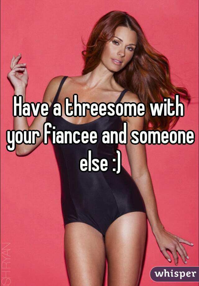 Have a threesome with your fiancee and someone else :)