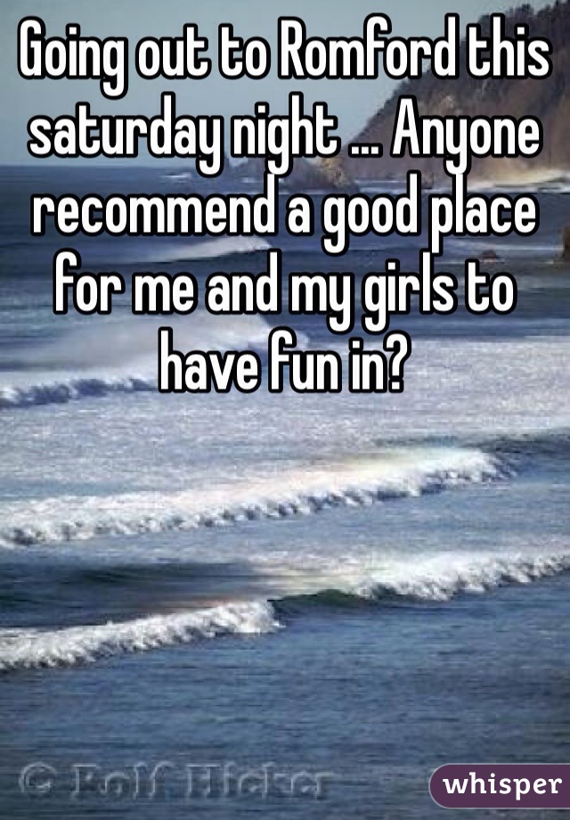 Going out to Romford this saturday night ... Anyone recommend a good place for me and my girls to have fun in?  