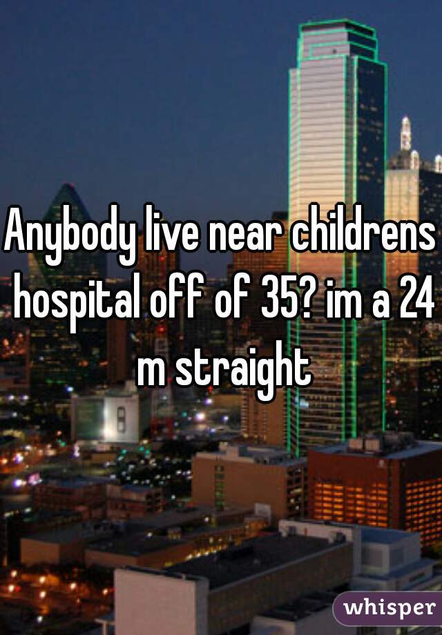 Anybody live near childrens hospital off of 35? im a 24 m straight