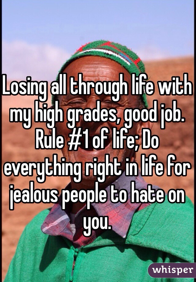 Losing all through life with my high grades, good job.
Rule #1 of life; Do everything right in life for jealous people to hate on you.