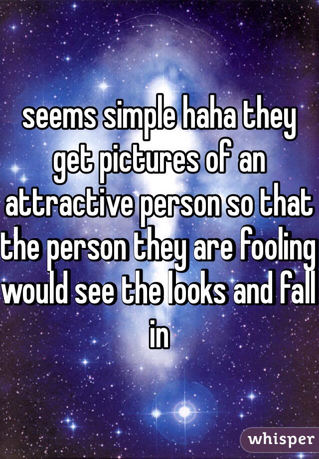 seems simple haha they get pictures of an attractive person so that the person they are fooling would see the looks and fall in 
