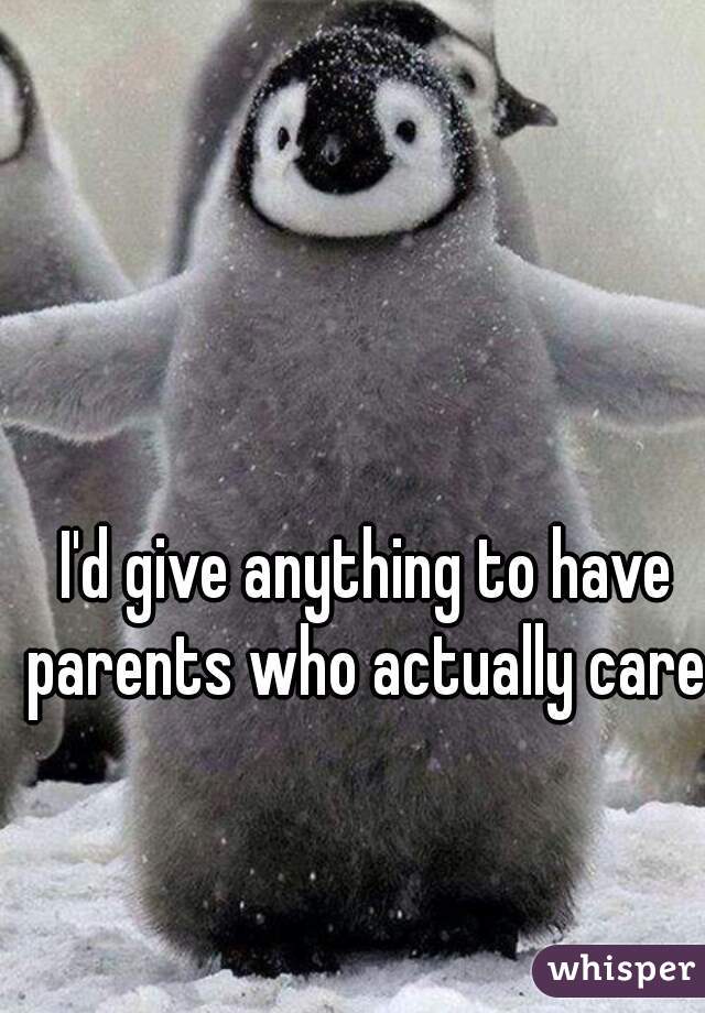 I'd give anything to have parents who actually care 