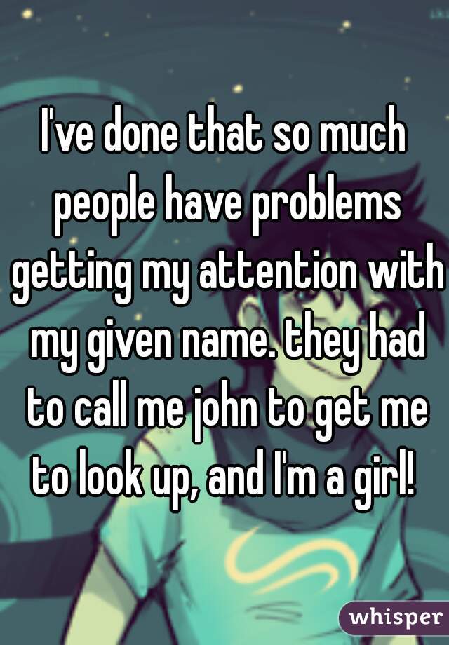 I've done that so much people have problems getting my attention with my given name. they had to call me john to get me to look up, and I'm a girl! 