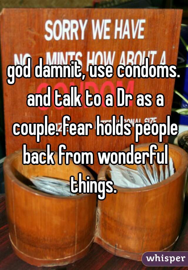 god damnit, use condoms. and talk to a Dr as a couple. fear holds people back from wonderful things. 