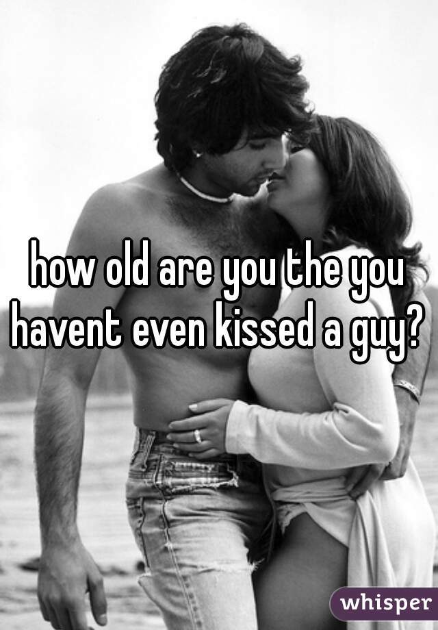how old are you the you havent even kissed a guy? 
