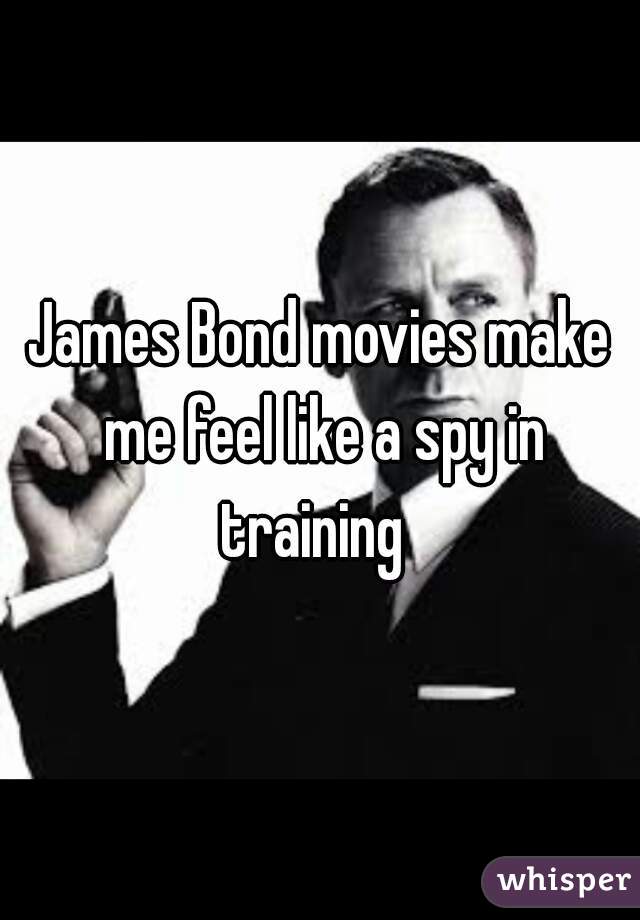James Bond movies make me feel like a spy in training  