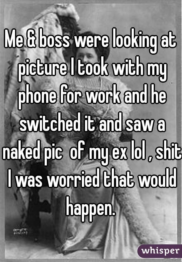 Me & boss were looking at picture I took with my phone for work and he switched it and saw a naked pic  of my ex lol , shit I was worried that would happen. 