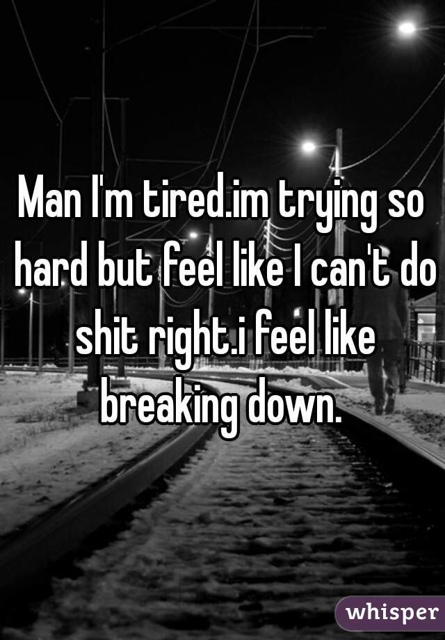 Man I'm tired.im trying so hard but feel like I can't do shit right.i feel like breaking down. 