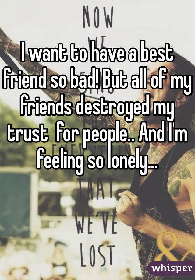 I want to have a best friend so bad! But all of my friends destroyed my trust  for people.. And I'm feeling so lonely...