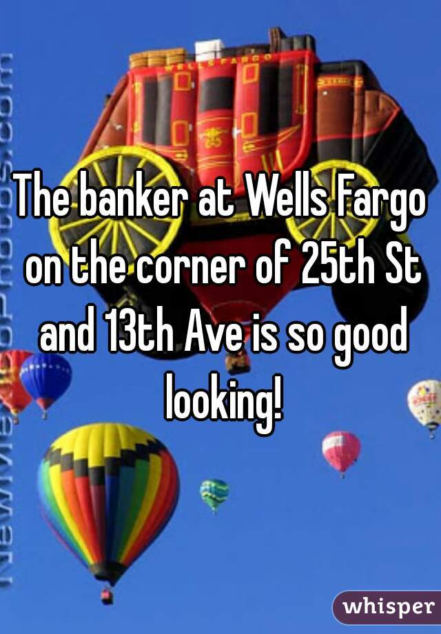 The banker at Wells Fargo on the corner of 25th St and 13th Ave is so good looking!