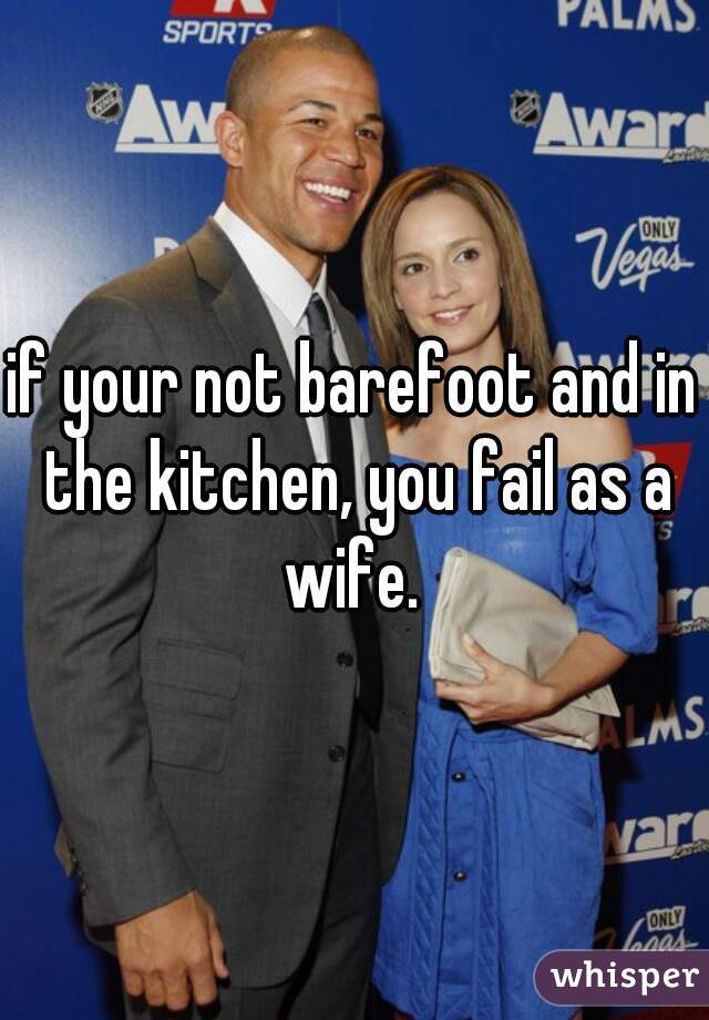 if your not barefoot and in the kitchen, you fail as a wife. 