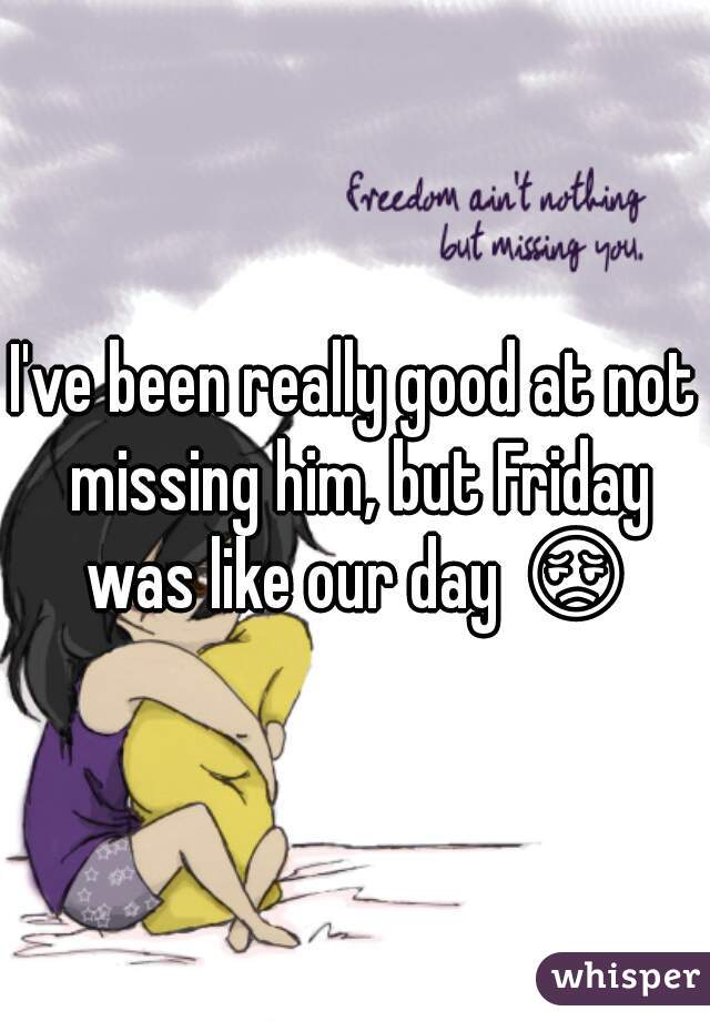 I've been really good at not missing him, but Friday was like our day 😔 