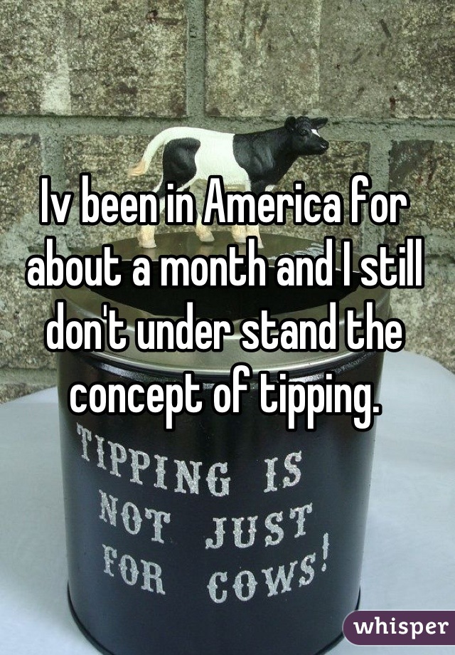 Iv been in America for about a month and I still don't under stand the concept of tipping.