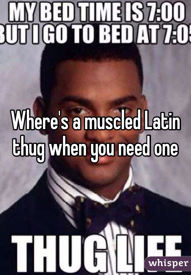 Where's a muscled Latin thug when you need one 