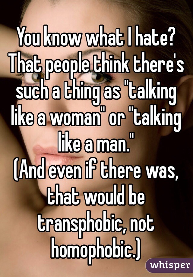 You know what I hate? That people think there's such a thing as "talking like a woman" or "talking like a man."
(And even if there was, that would be transphobic, not homophobic.)