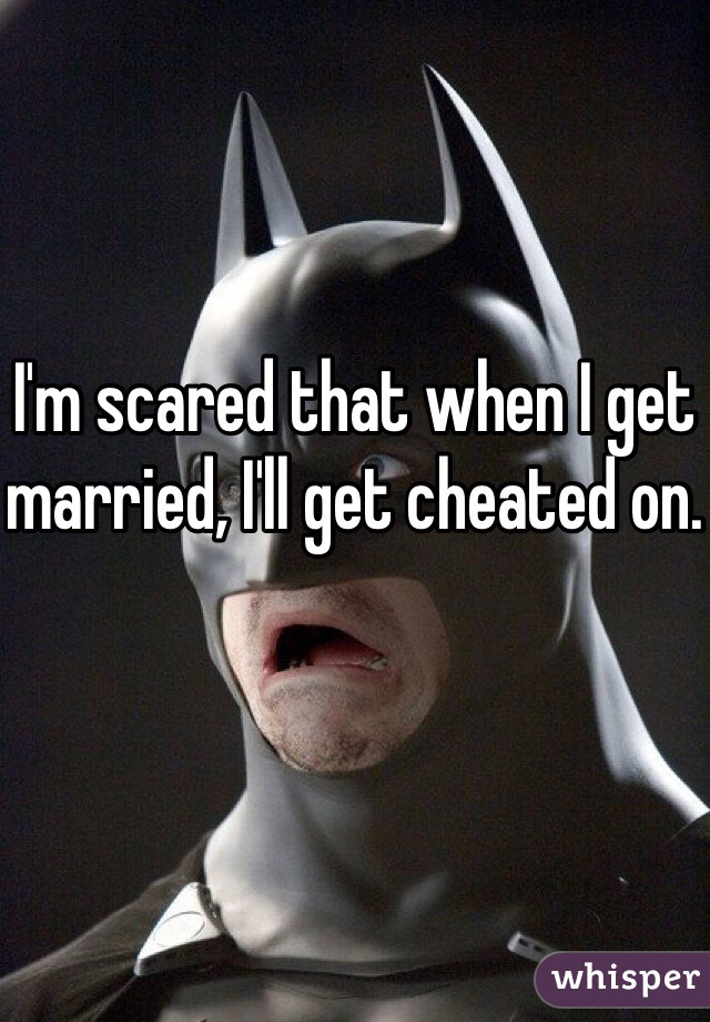 I'm scared that when I get married, I'll get cheated on.