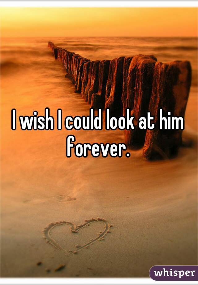 I wish I could look at him forever. 

