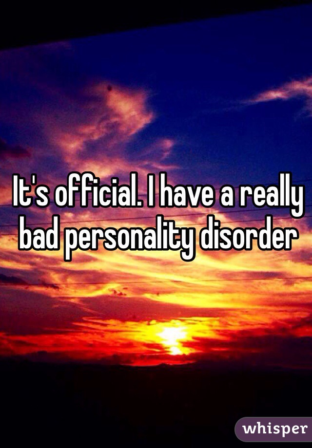 It's official. I have a really bad personality disorder