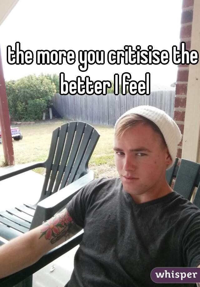 the more you critisise the better I feel