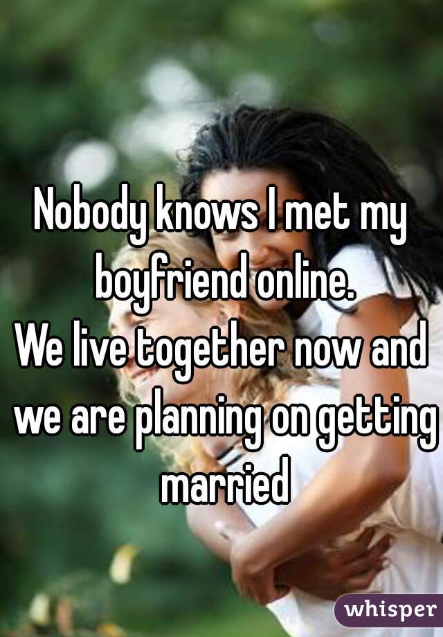 Nobody knows I met my boyfriend online.
We live together now and we are planning on getting married