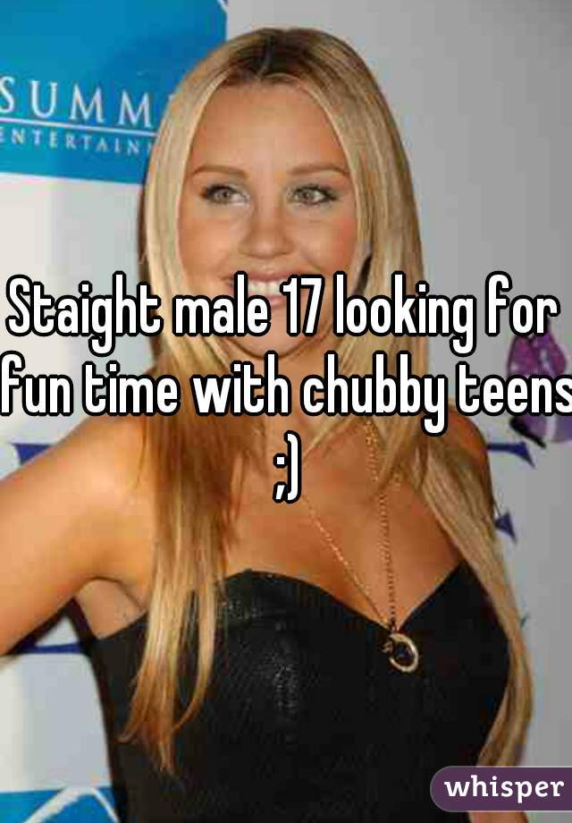 Staight male 17 looking for fun time with chubby teens ;)