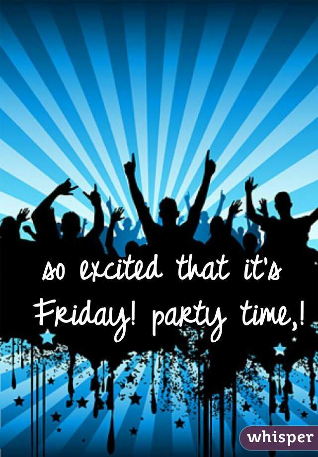 so excited that it's Friday! party time,!