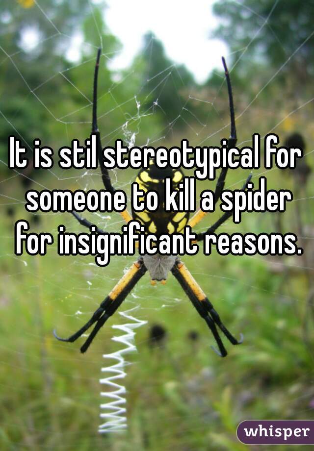 It is stil stereotypical for someone to kill a spider for insignificant reasons.