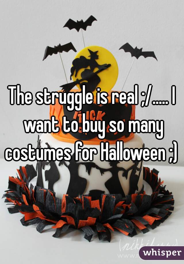 The struggle is real ;/..... I want to buy so many costumes for Halloween ;) 