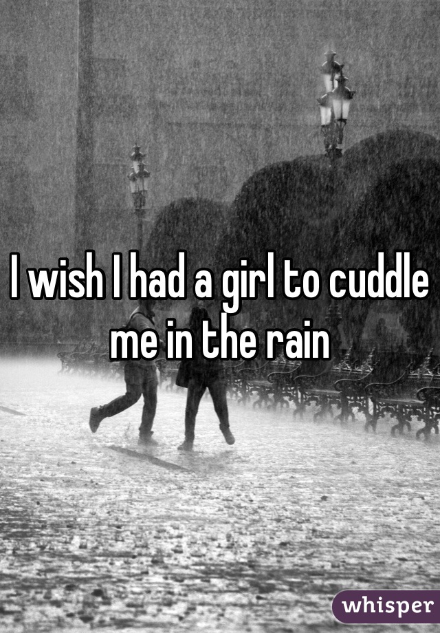 I wish I had a girl to cuddle me in the rain