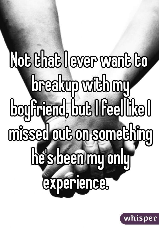 Not that I ever want to breakup with my boyfriend, but I feel like I missed out on something he's been my only experience.   