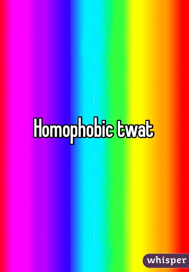 Homophobic twat