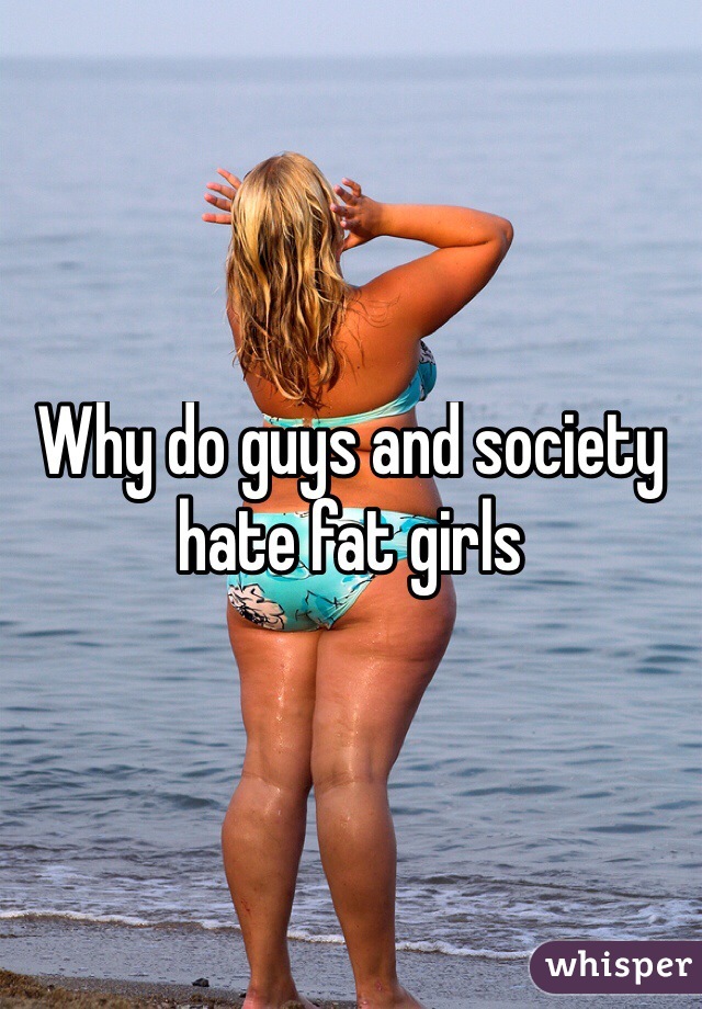 Why do guys and society hate fat girls

