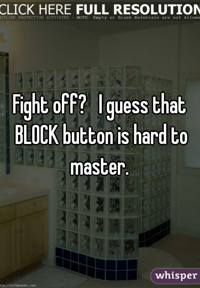 Fight off?   I guess that BLOCK button is hard to master. 