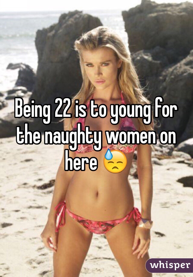 Being 22 is to young for the naughty women on here 😓