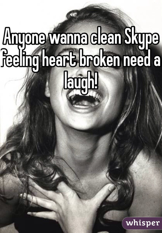 Anyone wanna clean Skype feeling heart broken need a laugh!